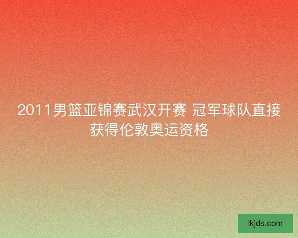 2011男篮亚锦赛武汉开赛 冠军球队直接获得伦敦奥运资格