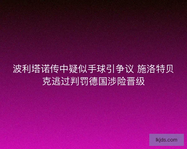 波利塔诺传中疑似手球引争议 施洛特贝克逃过判罚德国涉险晋级